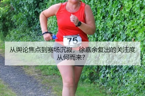 从舆论焦点到赛场沉寂，徐嘉余复出的关注度从何而来？